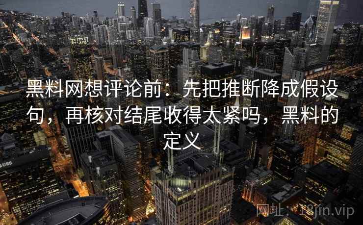 黑料网想评论前:先把推断降成假设句,再核对结尾收得太紧吗,黑料的定义 黑料网想评论前:先把推断降成假设句,再核对结尾收得太紧吗,黑料的定义