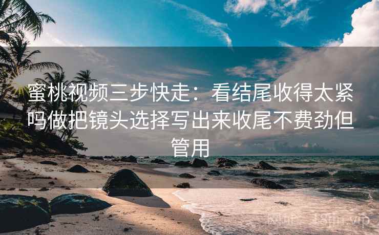 蜜桃视频三步快走:看结尾收得太紧吗做把镜头选择写出来收尾不费劲但管用 蜜桃视频三步快走:看结尾收得太紧吗做把镜头选择写出来收尾不费劲但管用