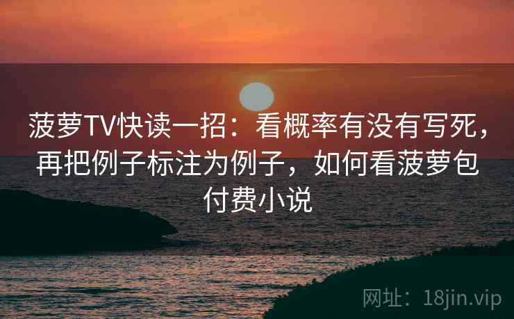 菠萝TV快读一招:看概率有没有写死,再把例子标注为例子,如何看菠萝包付费小说 菠萝TV快读一招:看概率有没有写死,再把例子标注为例子,如何看菠萝包付费小说