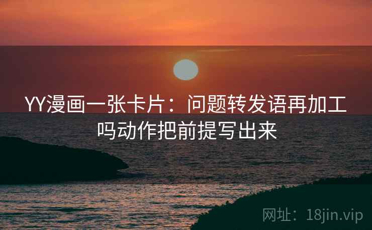 YY漫画一张卡片:问题转发语再加工吗动作把前提写出来 YY漫画一张卡片:问题转发语再加工吗动作把前提写出来