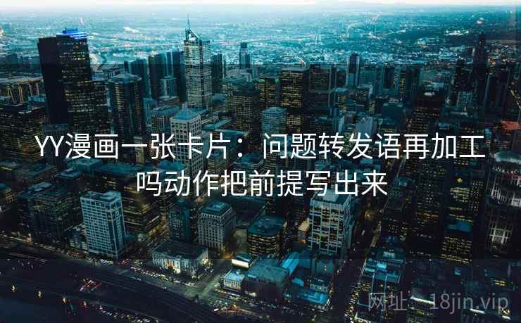 YY漫画一张卡片:问题转发语再加工吗动作把前提写出来 YY漫画一张卡片:问题转发语再加工吗动作把前提写出来