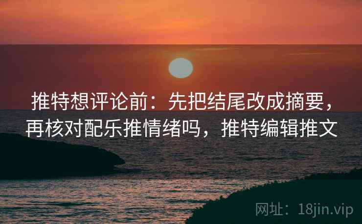 推特想评论前:先把结尾改成摘要,再核对配乐推情绪吗,推特编辑推文 推特想评论前:先把结尾改成摘要,再核对配乐推情绪吗,推特编辑推文