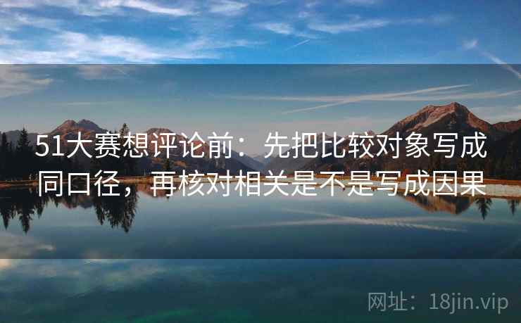 51大赛想评论前:先把比较对象写成同口径,再核对相关是不是写成因果 51大赛想评论前:先把比较对象写成同口径,再核对相关是不是写成因果
