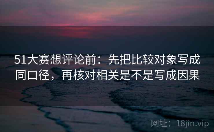 51大赛想评论前:先把比较对象写成同口径,再核对相关是不是写成因果 51大赛想评论前:先把比较对象写成同口径,再核对相关是不是写成因果