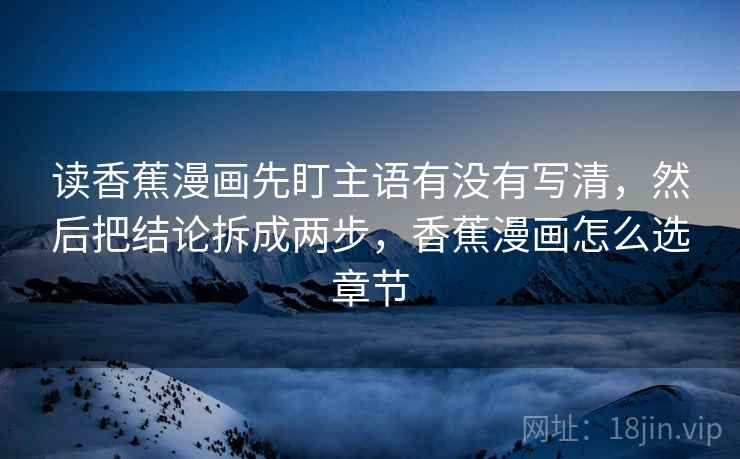 读香蕉漫画先盯主语有没有写清,然后把结论拆成两步,香蕉漫画怎么选章节 读香蕉漫画先盯主语有没有写清,然后把结论拆成两步,香蕉漫画怎么选章节