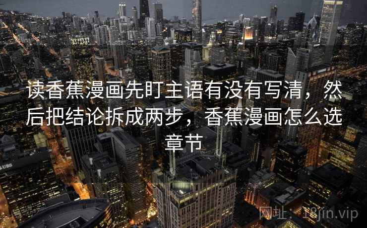 读香蕉漫画先盯主语有没有写清,然后把结论拆成两步,香蕉漫画怎么选章节 读香蕉漫画先盯主语有没有写清,然后把结论拆成两步,香蕉漫画怎么选章节