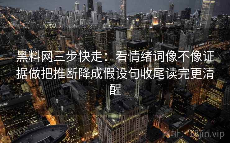 黑料网三步快走:看情绪词像不像证据做把推断降成假设句收尾读完更清醒 黑料网三步快走:看情绪词像不像证据做把推断降成假设句收尾读完更清醒