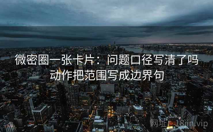 微密圈一张卡片:问题口径写清了吗动作把范围写成边界句 微密圈一张卡片:问题口径写清了吗动作把范围写成边界句