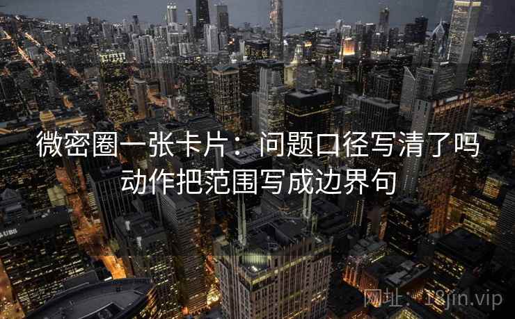 微密圈一张卡片:问题口径写清了吗动作把范围写成边界句 微密圈一张卡片:问题口径写清了吗动作把范围写成边界句