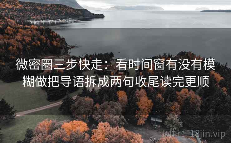 微密圈三步快走:看时间窗有没有模糊做把导语拆成两句收尾读完更顺 微密圈三步快走:看时间窗有没有模糊做把导语拆成两句收尾读完更顺