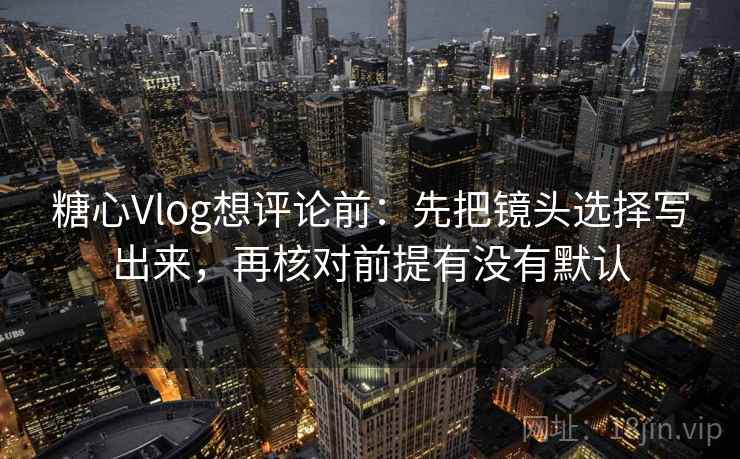 糖心Vlog想评论前:先把镜头选择写出来,再核对前提有没有默认 糖心Vlog想评论前:先把镜头选择写出来,再核对前提有没有默认