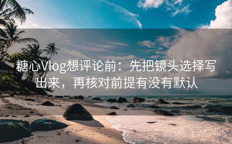 糖心Vlog想评论前:先把镜头选择写出来,再核对前提有没有默认 糖心Vlog想评论前:先把镜头选择写出来,再核对前提有没有默认