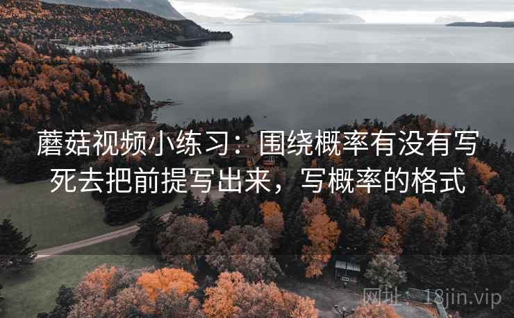 蘑菇视频小练习:围绕概率有没有写死去把前提写出来,写概率的格式 蘑菇视频小练习:围绕概率有没有写死去把前提写出来,写概率的格式