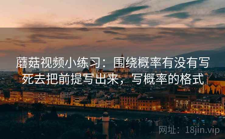 蘑菇视频小练习:围绕概率有没有写死去把前提写出来,写概率的格式 蘑菇视频小练习:围绕概率有没有写死去把前提写出来,写概率的格式