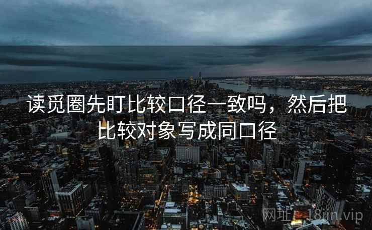 读觅圈先盯比较口径一致吗,然后把比较对象写成同口径 读觅圈先盯比较口径一致吗,然后把比较对象写成同口径