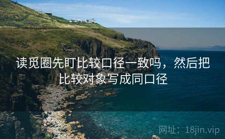 读觅圈先盯比较口径一致吗,然后把比较对象写成同口径 读觅圈先盯比较口径一致吗,然后把比较对象写成同口径