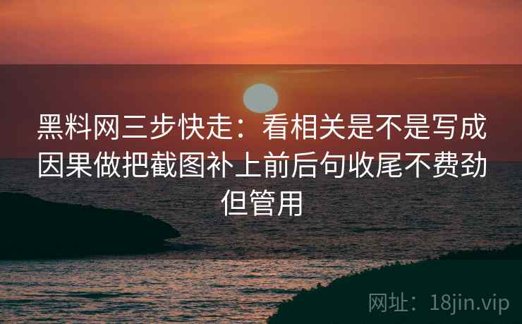 黑料网三步快走:看相关是不是写成因果做把截图补上前后句收尾不费劲但管用 黑料网三步快走:看相关是不是写成因果做把截图补上前后句收尾不费劲但管用