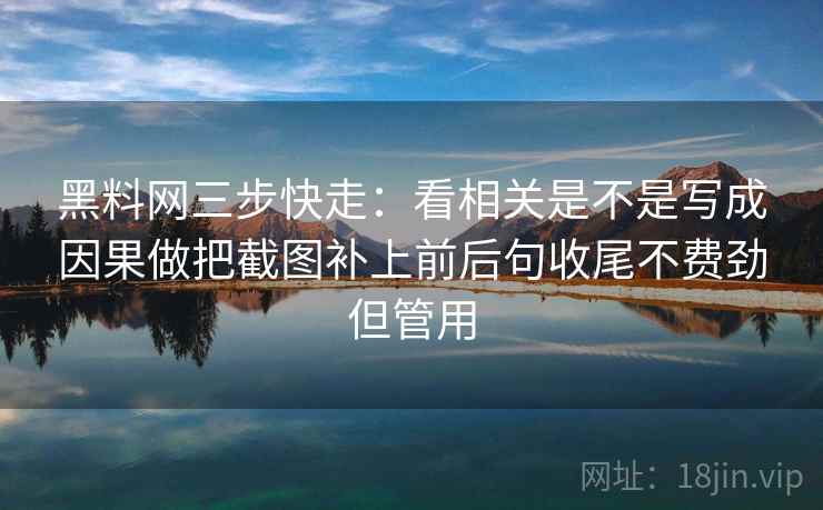 黑料网三步快走:看相关是不是写成因果做把截图补上前后句收尾不费劲但管用 黑料网三步快走:看相关是不是写成因果做把截图补上前后句收尾不费劲但管用