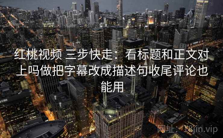 红桃视频 三步快走:看标题和正文对上吗做把字幕改成描述句收尾评论也能用 红桃视频 三步快走:看标题和正文对上吗做把字幕改成描述句收尾评论也能用