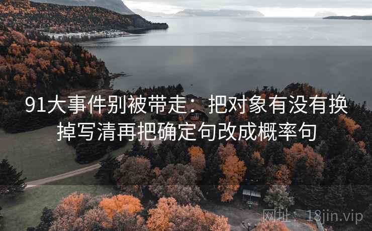 91大事件别被带走:把对象有没有换掉写清再把确定句改成概率句 91大事件别被带走:把对象有没有换掉写清再把确定句改成概率句