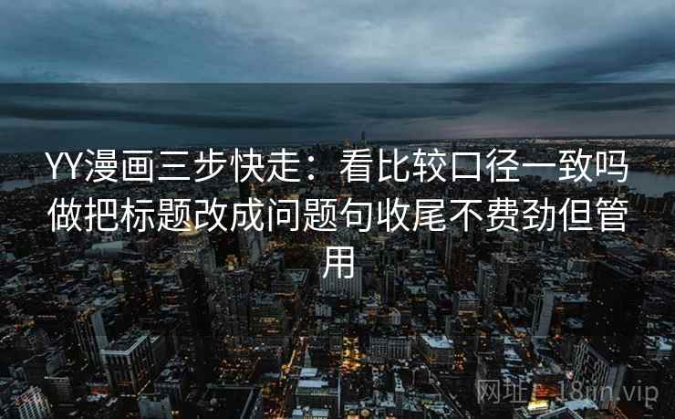 YY漫画三步快走:看比较口径一致吗做把标题改成问题句收尾不费劲但管用 YY漫画三步快走:看比较口径一致吗做把标题改成问题句收尾不费劲但管用