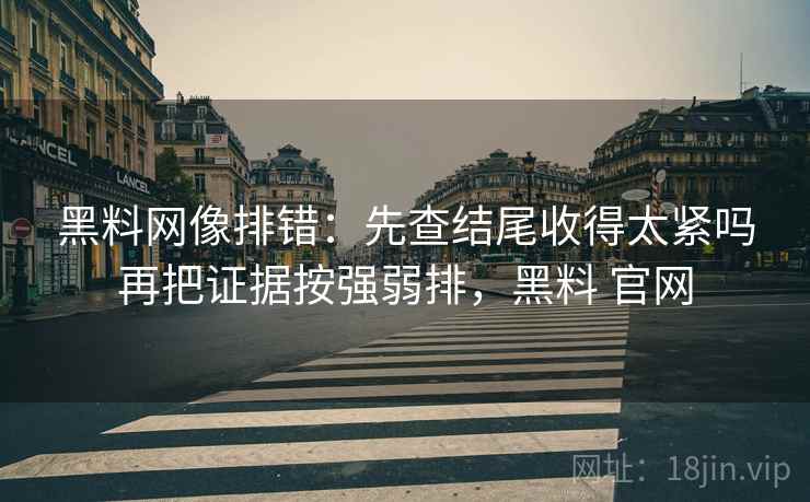 黑料网像排错:先查结尾收得太紧吗再把证据按强弱排,黑料 官网 黑料网像排错:先查结尾收得太紧吗再把证据按强弱排,黑料 官网