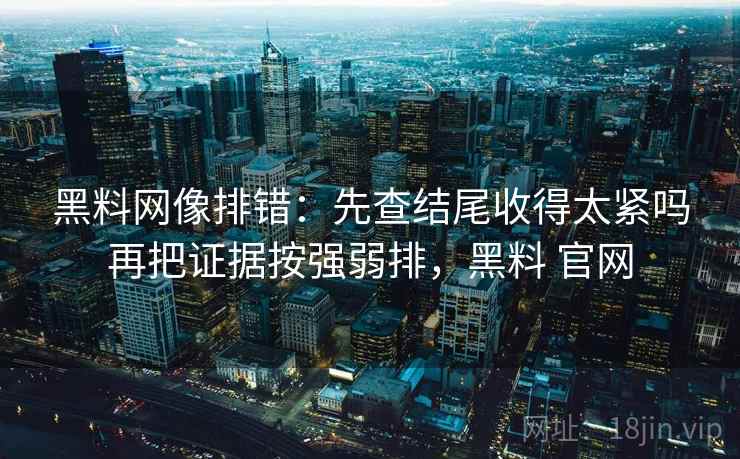 黑料网像排错:先查结尾收得太紧吗再把证据按强弱排,黑料 官网 黑料网像排错:先查结尾收得太紧吗再把证据按强弱排,黑料 官网