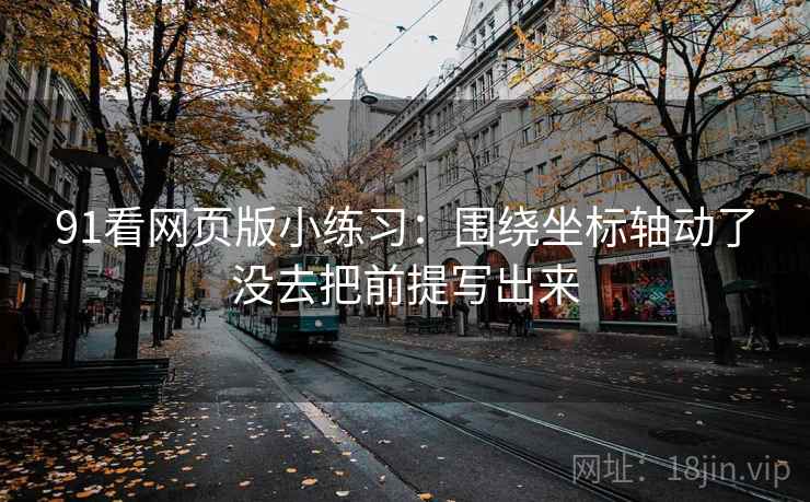 91看网页版小练习:围绕坐标轴动了没去把前提写出来 91看网页版小练习:围绕坐标轴动了没去把前提写出来