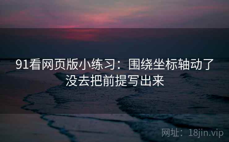 91看网页版小练习:围绕坐标轴动了没去把前提写出来 91看网页版小练习:围绕坐标轴动了没去把前提写出来