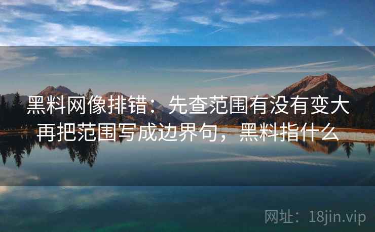 黑料网像排错:先查范围有没有变大再把范围写成边界句,黑料指什么 黑料网像排错:先查范围有没有变大再把范围写成边界句,黑料指什么