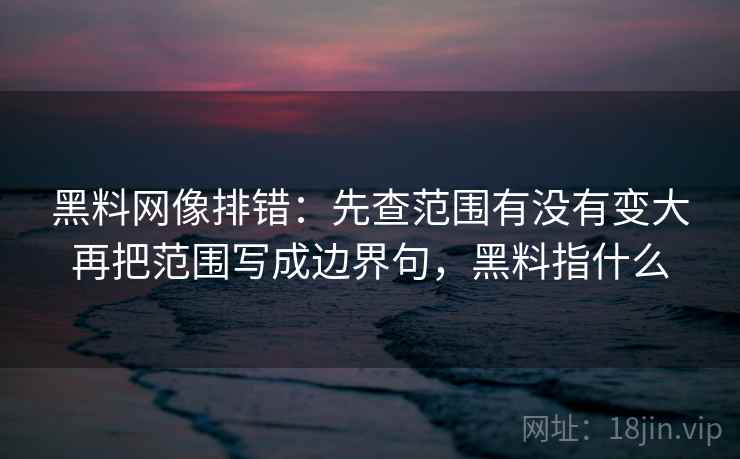 黑料网像排错:先查范围有没有变大再把范围写成边界句,黑料指什么 黑料网像排错:先查范围有没有变大再把范围写成边界句,黑料指什么