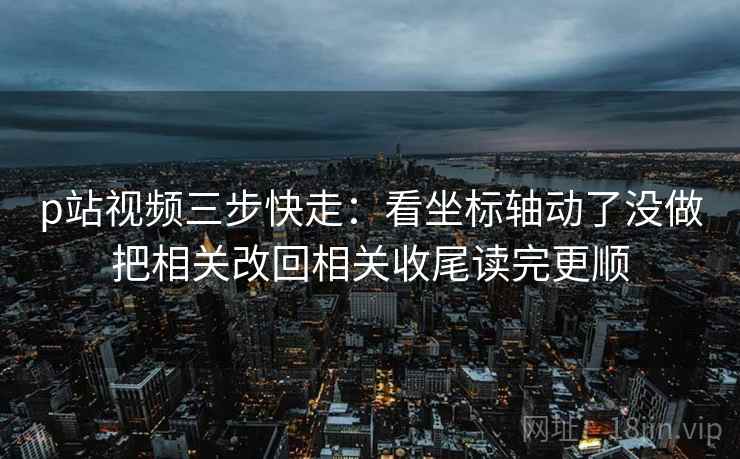 p站视频三步快走:看坐标轴动了没做把相关改回相关收尾读完更顺 p站视频三步快走:看坐标轴动了没做把相关改回相关收尾读完更顺
