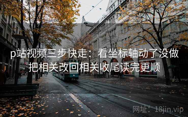 p站视频三步快走:看坐标轴动了没做把相关改回相关收尾读完更顺 p站视频三步快走:看坐标轴动了没做把相关改回相关收尾读完更顺