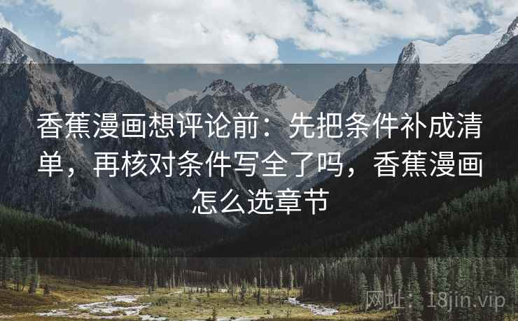 香蕉漫画想评论前:先把条件补成清单,再核对条件写全了吗,香蕉漫画怎么选章节 香蕉漫画想评论前:先把条件补成清单,再核对条件写全了吗,香蕉漫画怎么选章节