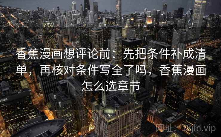 香蕉漫画想评论前:先把条件补成清单,再核对条件写全了吗,香蕉漫画怎么选章节 香蕉漫画想评论前:先把条件补成清单,再核对条件写全了吗,香蕉漫画怎么选章节