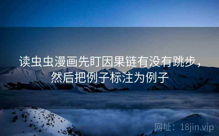 读虫虫漫画先盯因果链有没有跳步,然后把例子标注为例子 读虫虫漫画先盯因果链有没有跳步,然后把例子标注为例子
