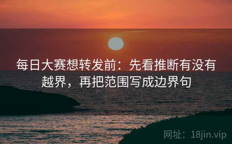 每日大赛想转发前:先看推断有没有越界,再把范围写成边界句 每日大赛想转发前:先看推断有没有越界,再把范围写成边界句