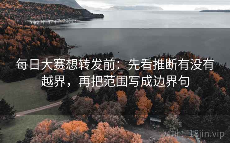 每日大赛想转发前:先看推断有没有越界,再把范围写成边界句 每日大赛想转发前:先看推断有没有越界,再把范围写成边界句