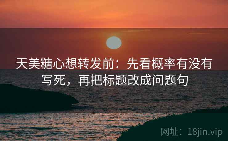 天美糖心想转发前:先看概率有没有写死,再把标题改成问题句 天美糖心想转发前:先看概率有没有写死,再把标题改成问题句