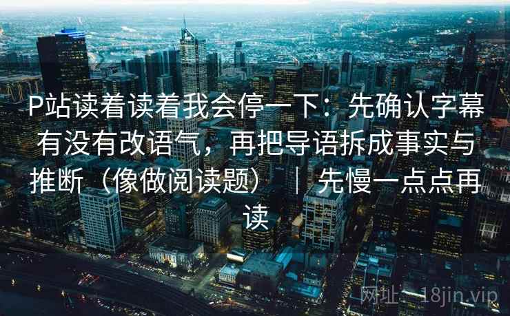 P站读着读着我会停一下:先确认字幕有没有改语气,再把导语拆成事实与推断(像做阅读题) | 先慢一点点再读 P站读着读着我会停一下:先确认字幕有没有改语气,再把导语拆成事实与推断(像做阅读题) | 先慢一点点再读