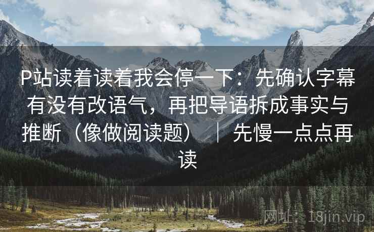 P站读着读着我会停一下:先确认字幕有没有改语气,再把导语拆成事实与推断(像做阅读题) | 先慢一点点再读 P站读着读着我会停一下:先确认字幕有没有改语气,再把导语拆成事实与推断(像做阅读题) | 先慢一点点再读