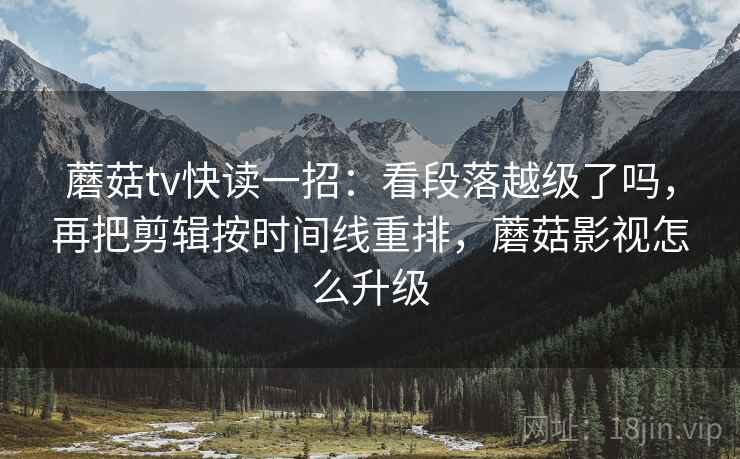 蘑菇tv快读一招:看段落越级了吗,再把剪辑按时间线重排,蘑菇影视怎么升级 蘑菇tv快读一招:看段落越级了吗,再把剪辑按时间线重排,蘑菇影视怎么升级
