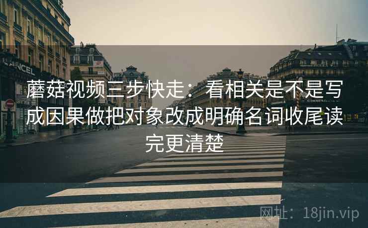 蘑菇视频三步快走:看相关是不是写成因果做把对象改成明确名词收尾读完更清楚 蘑菇视频三步快走:看相关是不是写成因果做把对象改成明确名词收尾读完更清楚