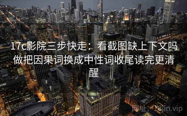 17c影院三步快走:看截图缺上下文吗做把因果词换成中性词收尾读完更清醒 17c影院三步快走:看截图缺上下文吗做把因果词换成中性词收尾读完更清醒