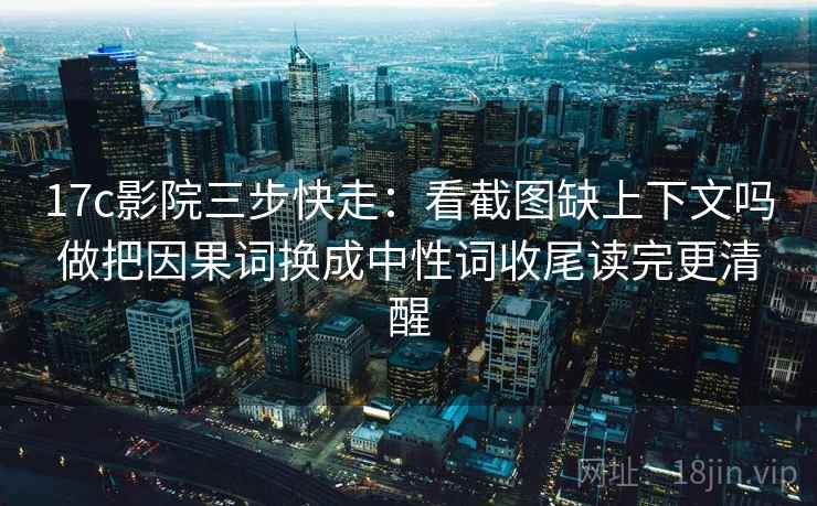 17c影院三步快走:看截图缺上下文吗做把因果词换成中性词收尾读完更清醒 17c影院三步快走:看截图缺上下文吗做把因果词换成中性词收尾读完更清醒