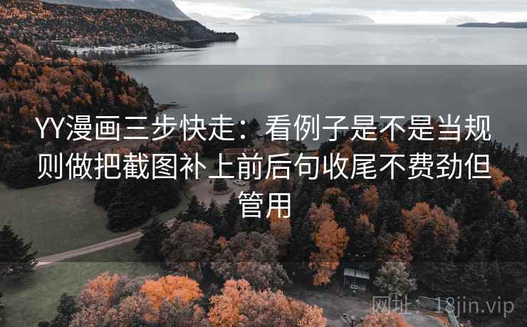 YY漫画三步快走:看例子是不是当规则做把截图补上前后句收尾不费劲但管用 YY漫画三步快走:看例子是不是当规则做把截图补上前后句收尾不费劲但管用