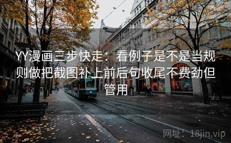 YY漫画三步快走:看例子是不是当规则做把截图补上前后句收尾不费劲但管用 YY漫画三步快走:看例子是不是当规则做把截图补上前后句收尾不费劲但管用