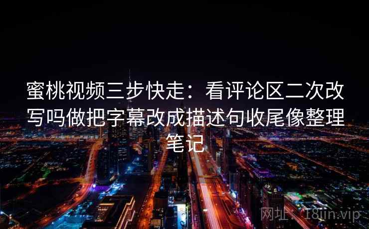 蜜桃视频三步快走:看评论区二次改写吗做把字幕改成描述句收尾像整理笔记 蜜桃视频三步快走:看评论区二次改写吗做把字幕改成描述句收尾像整理笔记