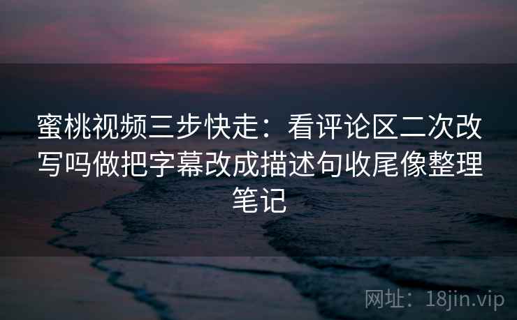 蜜桃视频三步快走:看评论区二次改写吗做把字幕改成描述句收尾像整理笔记 蜜桃视频三步快走:看评论区二次改写吗做把字幕改成描述句收尾像整理笔记