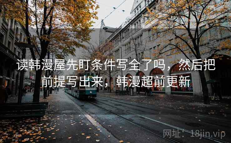 读韩漫屋先盯条件写全了吗,然后把前提写出来,韩漫超前更新 读韩漫屋先盯条件写全了吗,然后把前提写出来,韩漫超前更新
